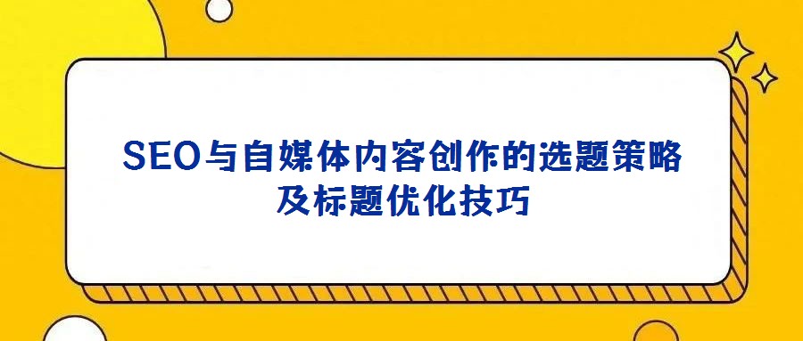 SEO與自媒體內(nèi)容創(chuàng)作的選題策略及標(biāo)題優(yōu)化技巧