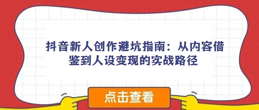 抖音新人創作避坑指南:從內容借鑒到人設變現的實戰路徑
