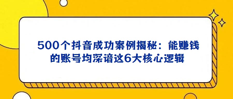  500個抖音成功案例揭秘：能賺錢的賬號均深諳這6大核心邏輯