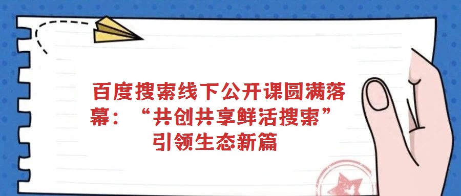  百度搜索線下公開課圓滿落幕：“共創(chuàng)共享鮮活搜索”引領(lǐng)生態(tài)新篇