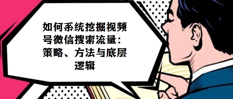 如何系統挖掘視頻號微信搜索流量:策略、方法與底層邏輯