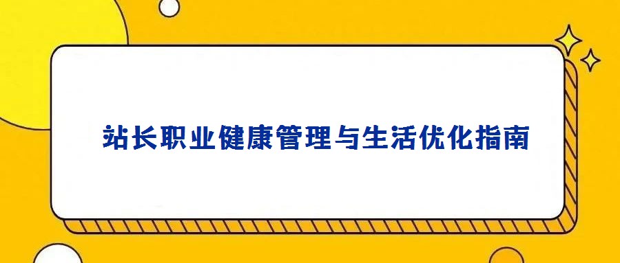 站長(zhǎng)職業(yè)健康管理與生活優(yōu)化指南