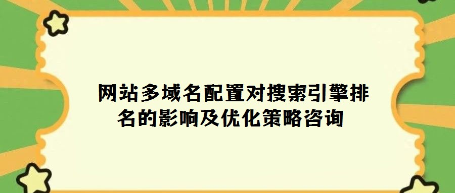  網站多域名配置對搜索引擎排名的影響及優化策略咨詢