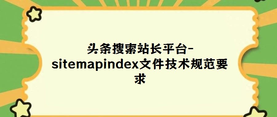 頭條搜索站長平臺-sitemapindex文件技術規范要求