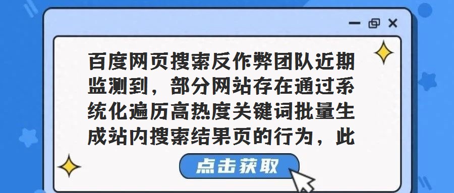百度網頁搜索反作弊團隊近期監測到,部分網站存在通過系統化遍歷高熱度關鍵詞批量生成站內搜索結果頁的行為,此類行為旨在獲取搜索引擎流量,卻因內容高度不相關嚴重損害用