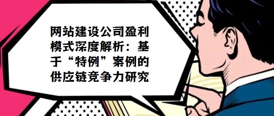 網站建設公司盈利模式深度解析:基于“特例”案例的供應鏈競爭力研究