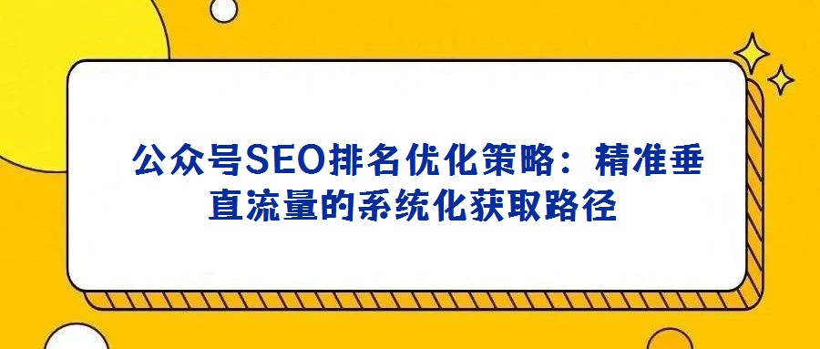 公眾號SEO排名優(yōu)化策略:精準(zhǔn)垂直流量的系統(tǒng)化獲取路徑