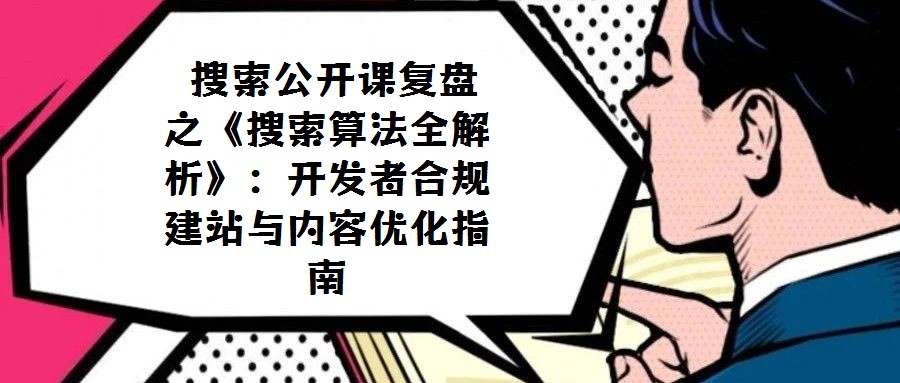 搜索公開課復(fù)盤之《搜索算法全解析》:開發(fā)者合規(guī)建站與內(nèi)容優(yōu)化指南