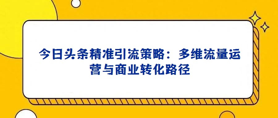 今日頭條精準引流策略:多維流量運營與商業轉化路徑