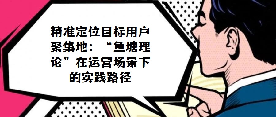 精準定位目標用戶聚集地：“魚塘理論”在運營場景下的實踐路徑