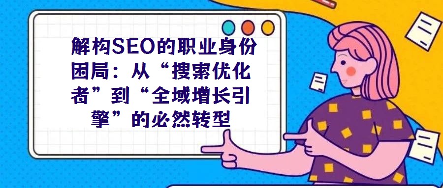 解構(gòu)SEO的職業(yè)身份困局:從“搜索優(yōu)化者”到“全域增長引擎”的必然轉(zhuǎn)型