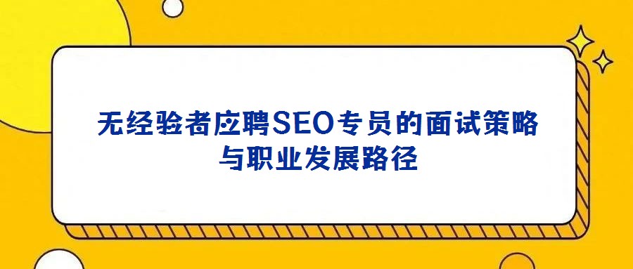 無經(jīng)驗者應(yīng)聘SEO專員的面試策略與職業(yè)發(fā)展路徑