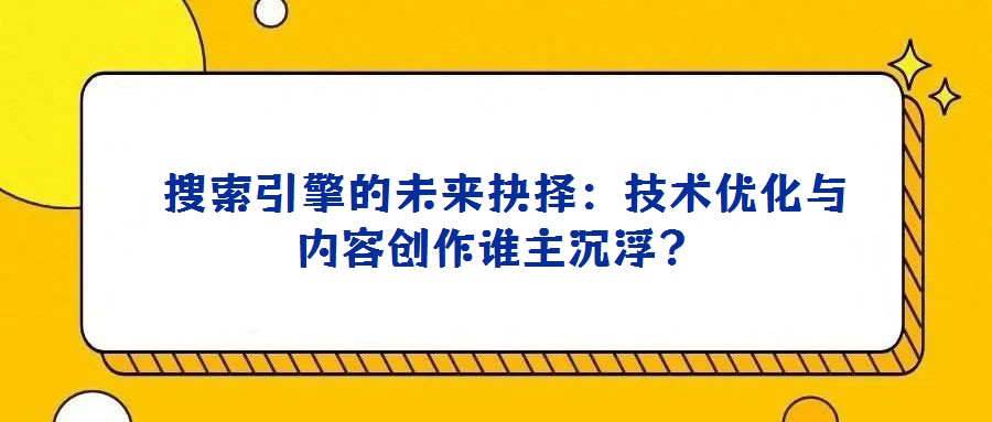  搜索引擎的未來抉擇：技術優化與內容創作誰主沉浮？