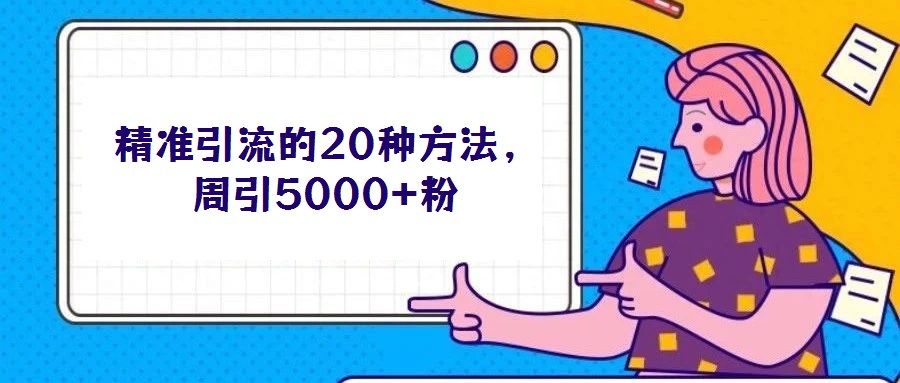 精準引流的20種方法,周引5000+粉
